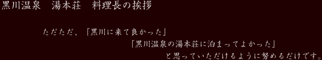 黒川温泉 湯本荘 料理長の挨拶 ただただ、「黒川に来て良かった」「黒川温泉の湯本荘に泊まって良かった」と思っていただけるように努めるだけです。